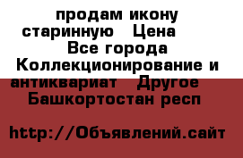 продам икону старинную › Цена ­ 0 - Все города Коллекционирование и антиквариат » Другое   . Башкортостан респ.